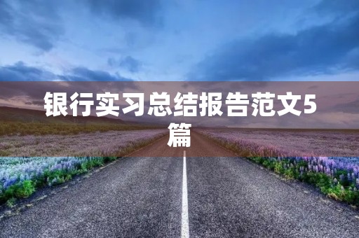 银行实习总结报告范文5篇 银行实习总结报告范文5篇