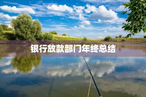 银行放款部门年终总结 银行放款部门年终总结