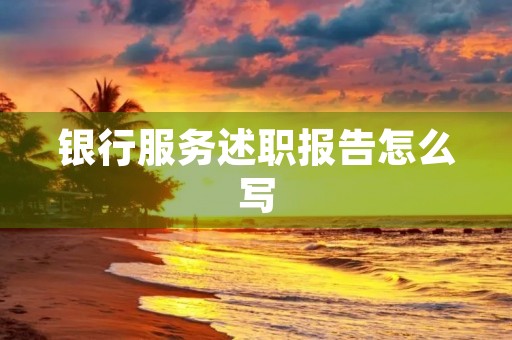 银行服务述职报告怎么写