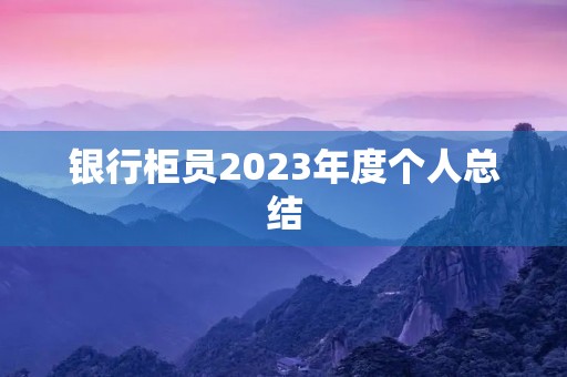 银行柜员2023年度个人总结 银行柜员2023年度个人总结