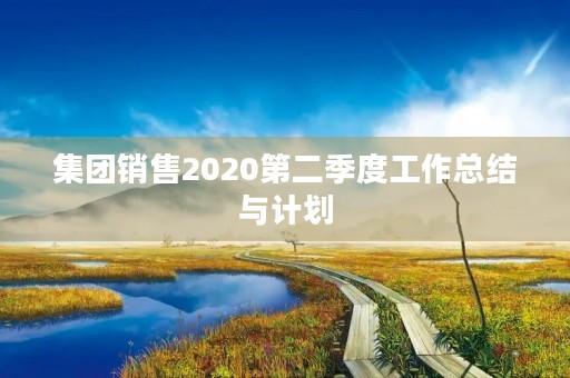集团销售2020第二季度工作总结与计划