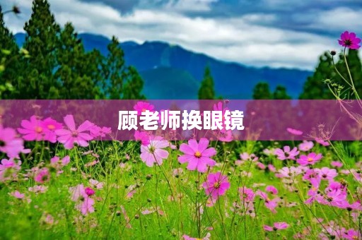 顾老师换眼镜 顾老师换眼镜