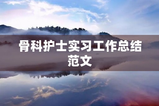 骨科护士实习工作总结范文 骨科护士实习工作总结范文