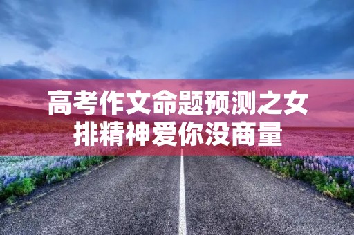 高考作文命题预测之女排精神爱你没商量 高考作文命题预测之女排精神爱你没商量