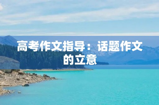 高考作文指导:话题作文的立意 高考作文指导:话题作文的立意