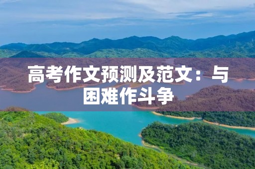 高考作文预测及范文:与困难作斗争 高考作文预测及范文:与困难作斗争