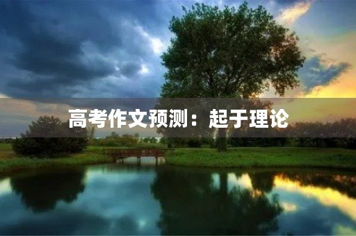 高考作文预测:起于理论,成于实干 高考作文预测:起于理论,成于实干