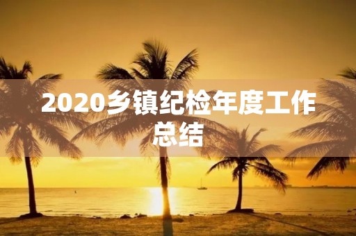 2020乡镇纪检年度工作总结