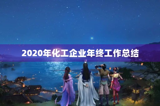 2020年化工企业年终工作总结 2020年化工企业年终工作总结