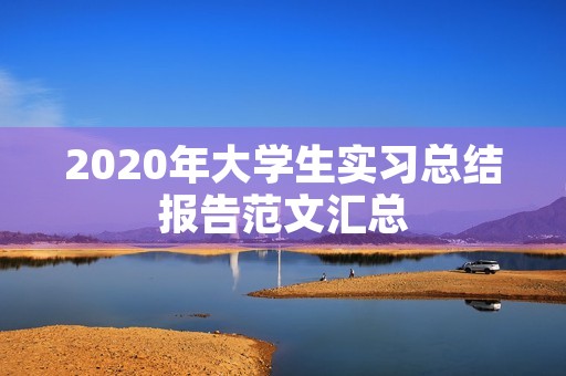 2020年大学生实习总结报告范文汇总 2020年大学生实习总结报告范文汇总