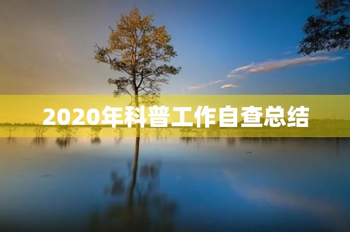 2020年科普工作自查总结 2020年科普工作自查总结