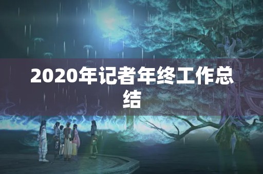 2020年记者年终工作总结 2020年记者年终工作总结