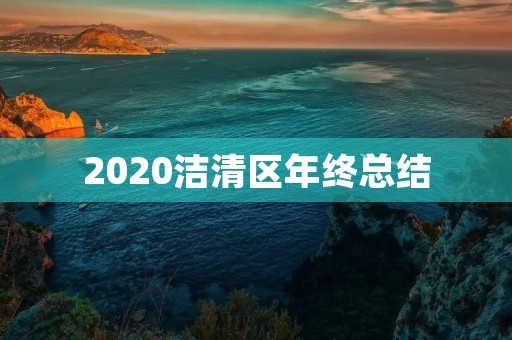 2020洁清区年终总结 2020洁清区年终总结