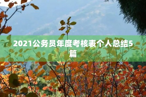 2021公务员年度考核表个人总结5篇 2021公务员年度考核表个人总结5篇