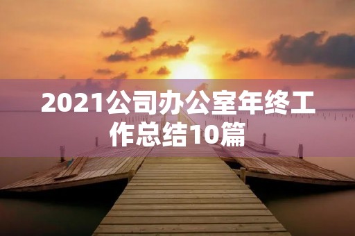2021公司办公室年终工作总结10篇 2021公司办公室年终工作总结10篇