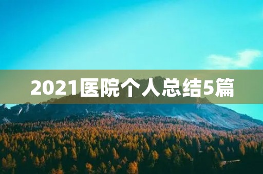 2021医院个人总结5篇 2021医院个人总结5篇