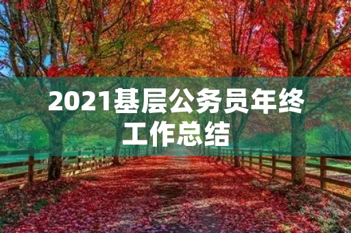 2021基层公务员年终工作总结【10篇】