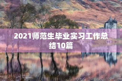 2021师范生毕业实习工作总结10篇 2021师范生毕业实习工作总结10篇