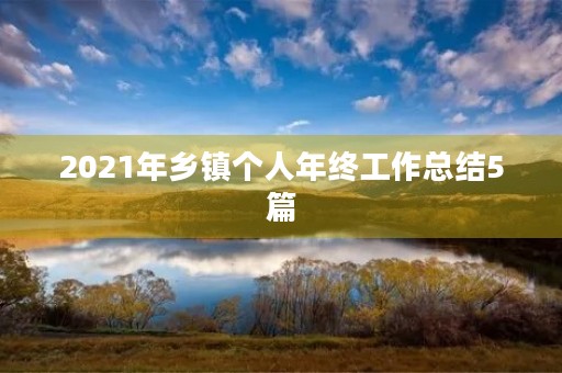 2021年乡镇个人年终工作总结5篇 2021年乡镇个人年终工作总结5篇