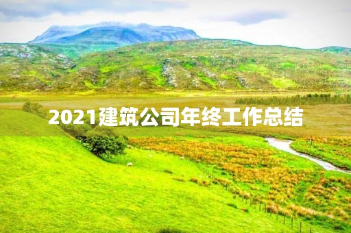 2021建筑公司年终工作总结 2021建筑公司年终工作总结