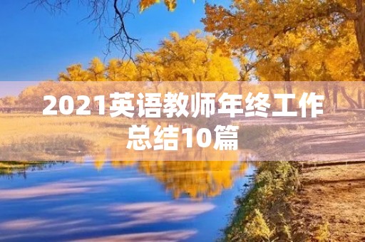 2021英语教师年终工作总结10篇 2021英语教师年终工作总结10篇