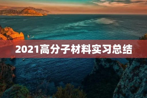 2021高分子材料实习总结 2021高分子材料实习总结