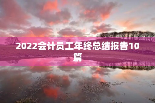 2022会计员工年终总结报告10篇 2022会计员工年终总结报告10篇