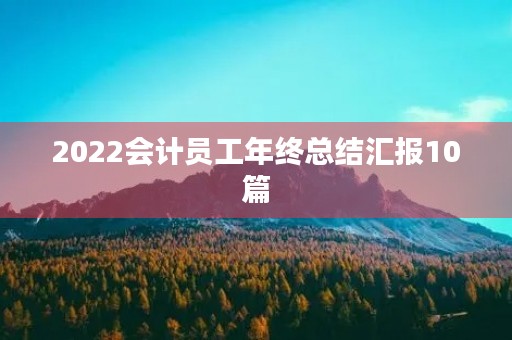 2022会计员工年终总结汇报10篇 2022会计员工年终总结汇报10篇