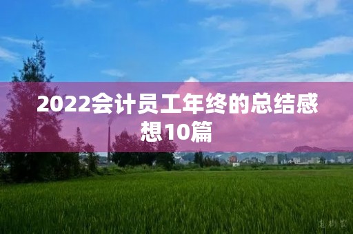 2022会计员工年终的总结感想10篇 2022会计员工年终的总结感想10篇