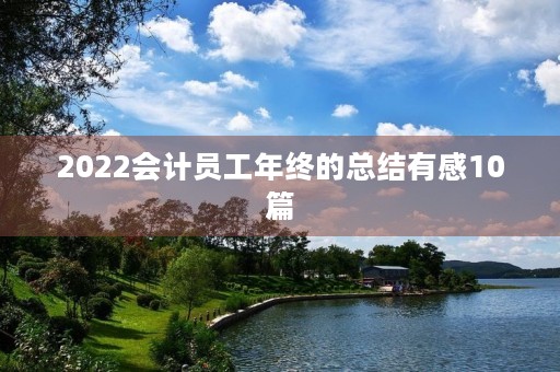 2022会计员工年终的总结有感10篇 2022会计员工年终的总结有感10篇