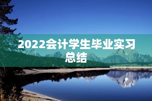 2022会计学生毕业实习总结 2022会计学生毕业实习总结
