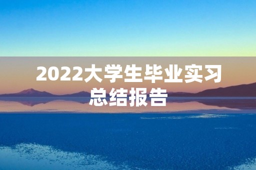 2022大学生毕业实习总结报告 2022大学生毕业实习总结报告