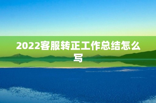 2022客服转正工作总结怎么写