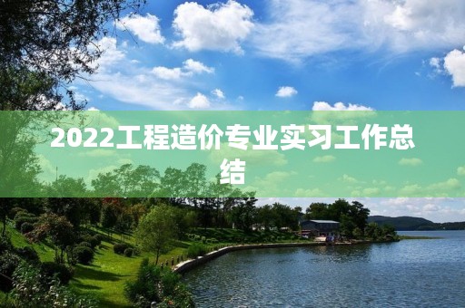 2022工程造价专业实习工作总结 2022工程造价专业实习工作总结