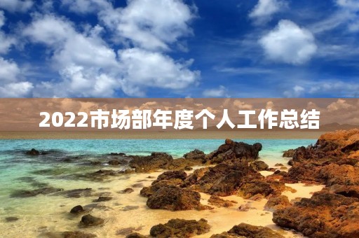 2022市场部年度个人工作总结(7篇) 2022市场部年度个人工作总结(7篇)