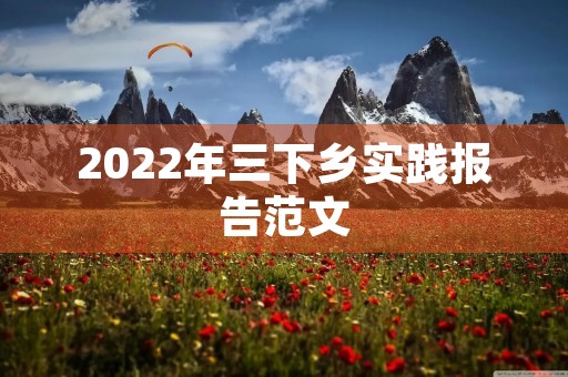 2022年三下乡实践报告范文 2022年三下乡实践报告范文