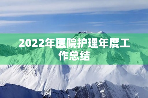 2022年医院护理年度工作总结(7篇) 2022年医院护理年度工作总结(7篇)
