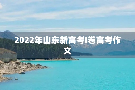 2022年山东新高考I卷高考作文 2022年山东新高考I卷高考作文