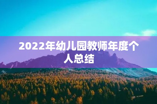 2022年幼儿园教师年度个人总结(7篇) 2022年幼儿园教师年度个人总结(7篇)
