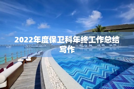 2022年度保卫科年终工作总结写作 2022年度保卫科年终工作总结写作