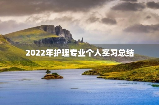 2022年护理专业个人实习总结 2022年护理专业个人实习总结