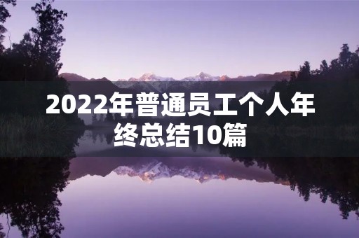 2022年普通员工个人年终总结10篇 2022年普通员工个人年终总结10篇