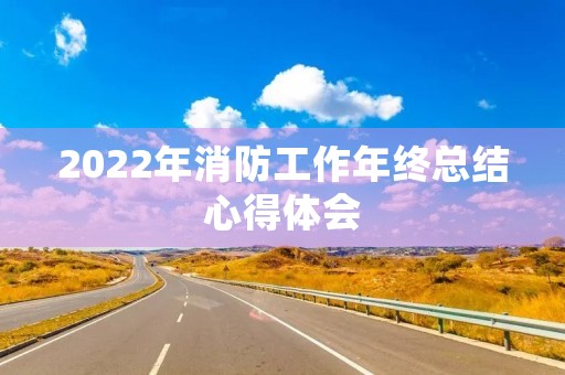 2022年消防工作年终总结心得体会 2022年消防工作年终总结心得体会