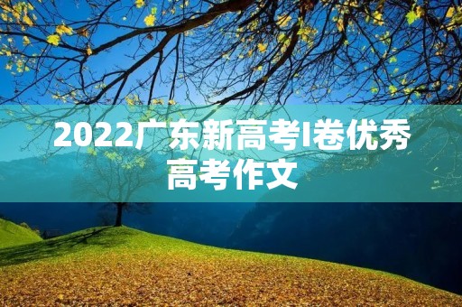 2022广东新高考I卷优秀高考作文 2022广东新高考I卷优秀高考作文