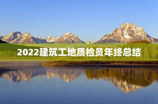 2022建筑工地质检员年终总结 2022建筑工地质检员年终总结