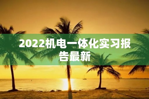 2022机电一体化实习报告最新