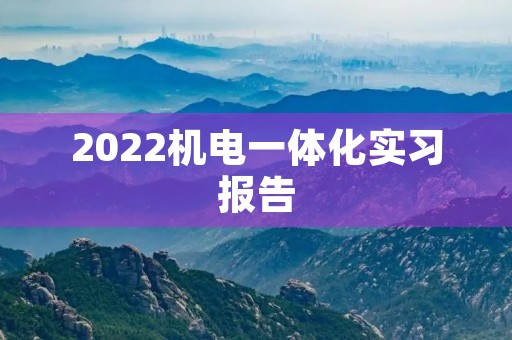 2022机电一体化实习报告 2022机电一体化实习报告