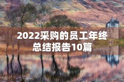 2022采购的员工年终总结报告10篇 2022采购的员工年终总结报告10篇