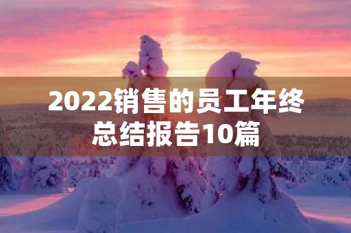 2022销售的员工年终总结报告10篇 2022销售的员工年终总结报告10篇