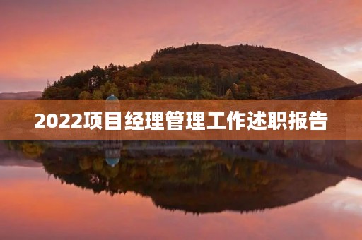 2022项目经理管理工作述职报告 2022项目经理管理工作述职报告